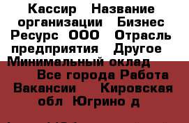 Кассир › Название организации ­ Бизнес Ресурс, ООО › Отрасль предприятия ­ Другое › Минимальный оклад ­ 30 000 - Все города Работа » Вакансии   . Кировская обл.,Югрино д.